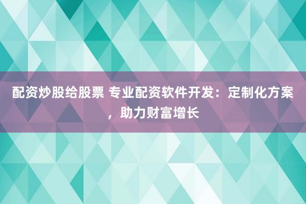 配资炒股给股票 专业配资软件开发：定制化方案，助力财富增长