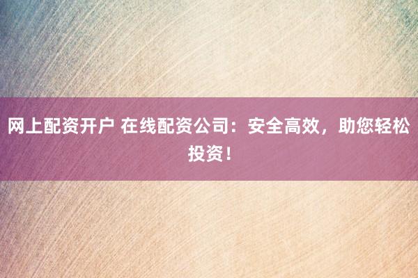 网上配资开户 在线配资公司：安全高效，助您轻松投资！