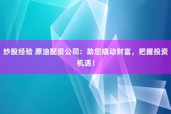 炒股经验 原油配资公司：助您撬动财富，把握投资机遇！