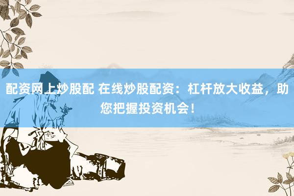 配资网上炒股配 在线炒股配资：杠杆放大收益，助您把握投资机会！