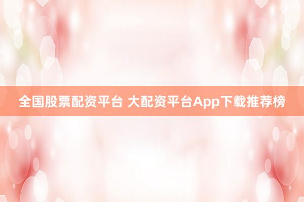 全国股票配资平台 大配资平台App下载推荐榜