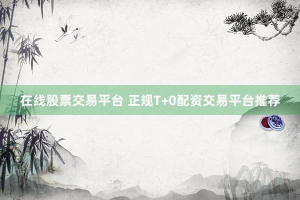 在线股票交易平台 正规T+0配资交易平台推荐