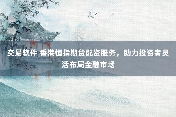 交易软件 香港恒指期货配资服务，助力投资者灵活布局金融市场