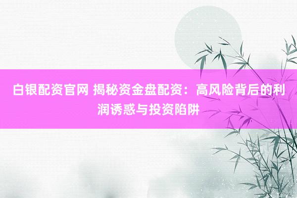 白银配资官网 揭秘资金盘配资：高风险背后的利润诱惑与投资陷阱