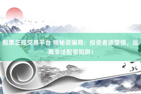 股票正规交易平台 揭秘资骗局:投资者须警惕,远离非法配资陷阱!