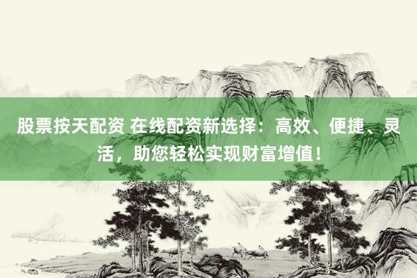 股票按天配资 在线配资新选择:高效、便捷、灵活,助您轻松实现财富增值!