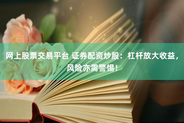 网上股票交易平台 证券配资炒股：杠杆放大收益，风险亦需警惕！