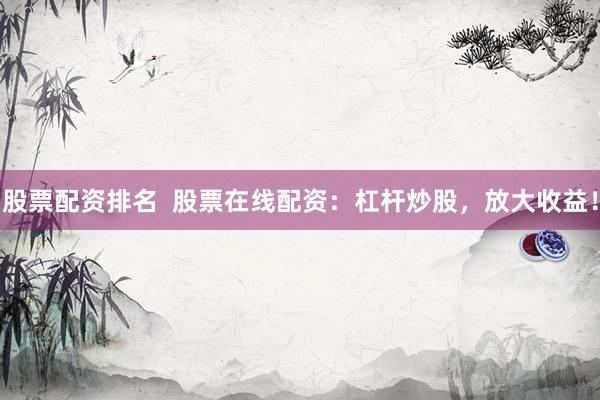 股票配资排名  股票在线配资：杠杆炒股，放大收益！
