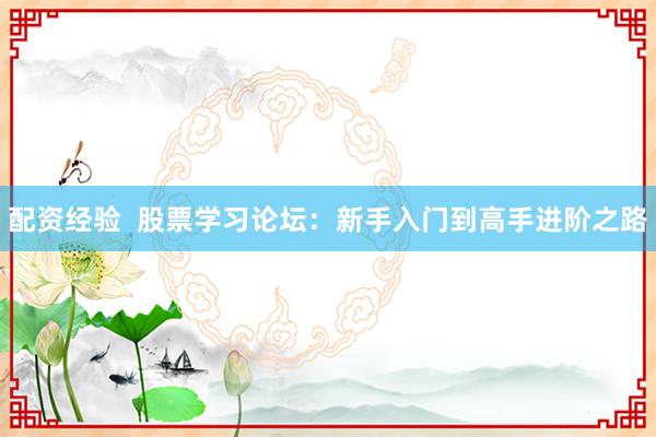 配资经验  股票学习论坛：新手入门到高手进阶之路
