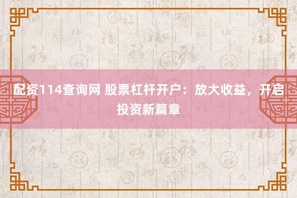 配资114查询网 股票杠杆开户：放大收益，开启投资新篇章