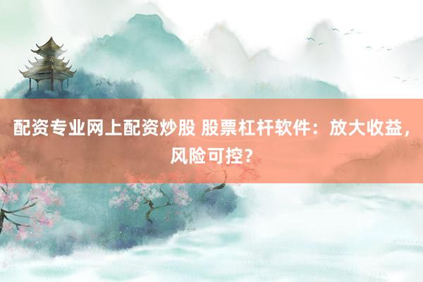 配资专业网上配资炒股 股票杠杆软件：放大收益，风险可控？