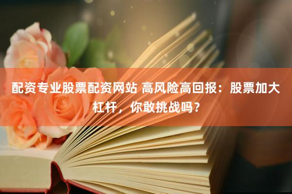 配资专业股票配资网站 高风险高回报：股票加大杠杆，你敢挑战吗？