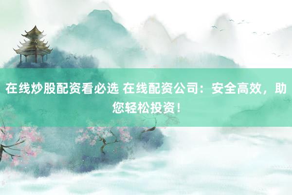 在线炒股配资看必选 在线配资公司：安全高效，助您轻松投资！