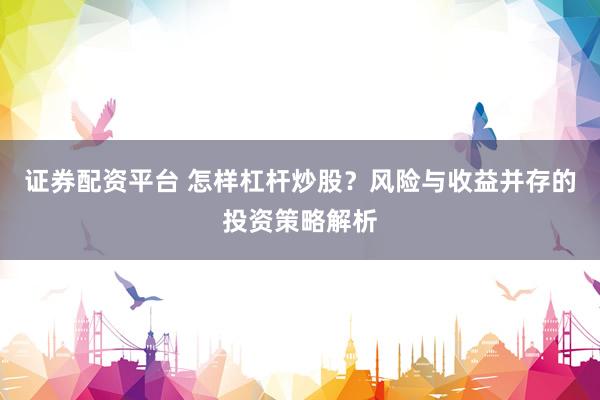 证券配资平台 怎样杠杆炒股？风险与收益并存的投资策略解析