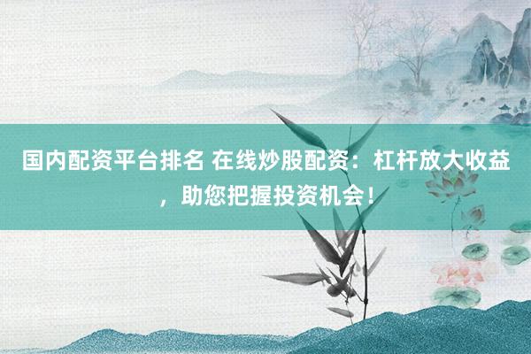 国内配资平台排名 在线炒股配资：杠杆放大收益，助您把握投资机会！