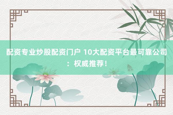 配资专业炒股配资门户 10大配资平台最可靠公司：权威推荐！