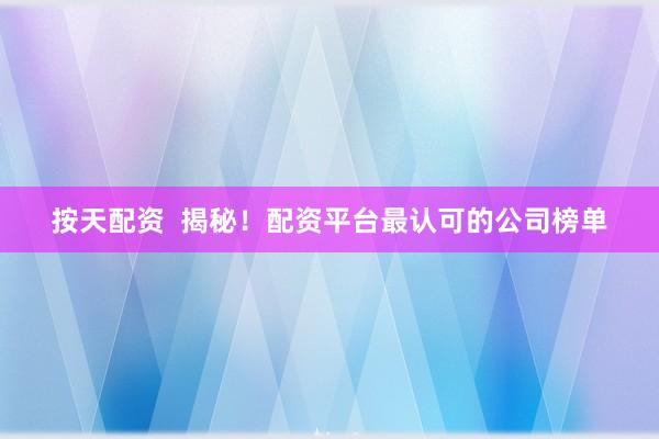 按天配资  揭秘！配资平台最认可的公司榜单