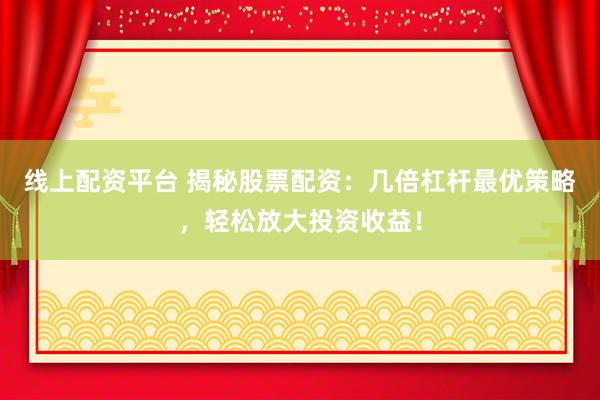 线上配资平台 揭秘股票配资:几倍杠杆最优策略,轻松放大投资收益!