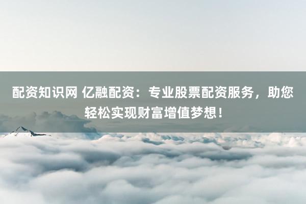 配资知识网 亿融配资:专业股票配资服务,助您轻松实现财富增值梦想!
