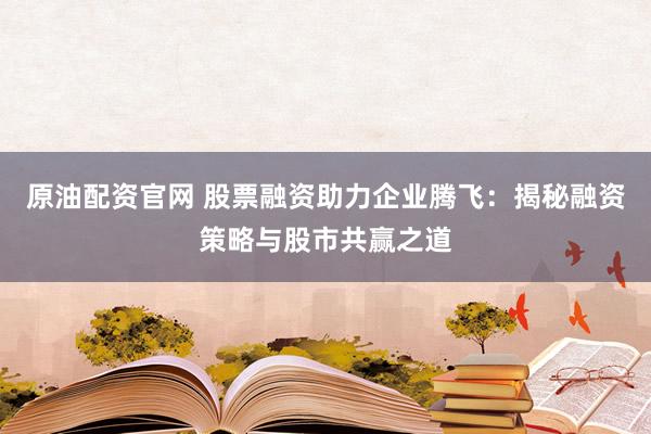 原油配资官网 股票融资助力企业腾飞:揭秘融资策略与股市共赢之道
