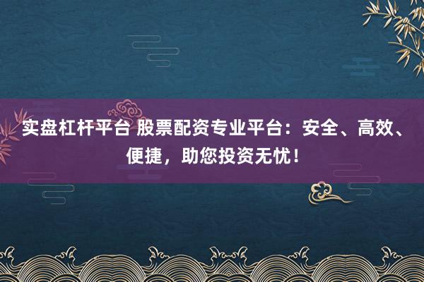 实盘杠杆平台 股票配资专业平台:安全、高效、便捷,助您投资无忧!