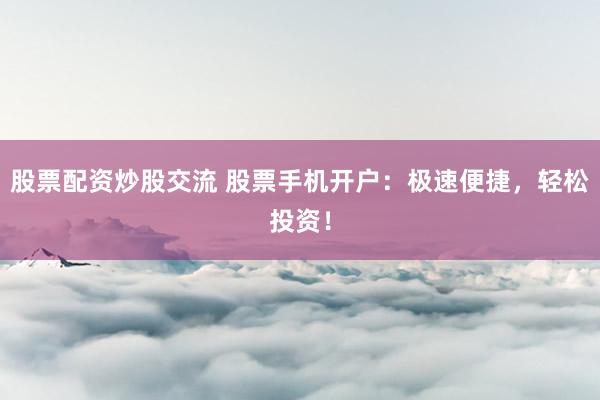 股票配资炒股交流 股票手机开户:极速便捷,轻松投资!