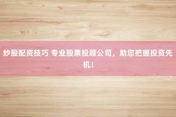炒股配资技巧 专业股票投顾公司,助您把握投资先机!