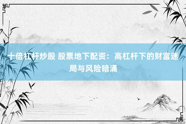 十倍杠杆炒股 股票地下配资：高杠杆下的财富迷局与风险暗涌
