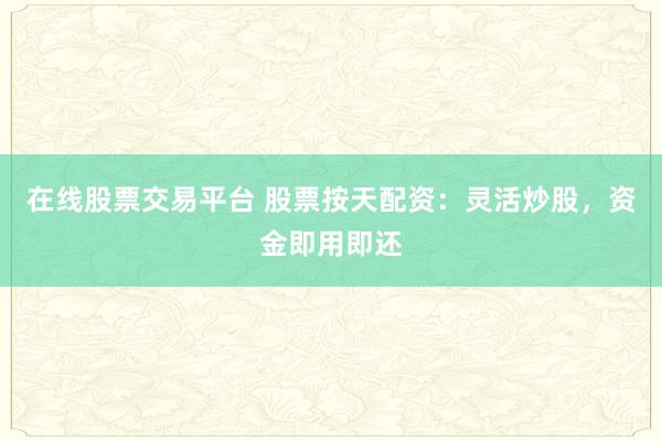 在线股票交易平台 股票按天配资：灵活炒股，资金即用即还