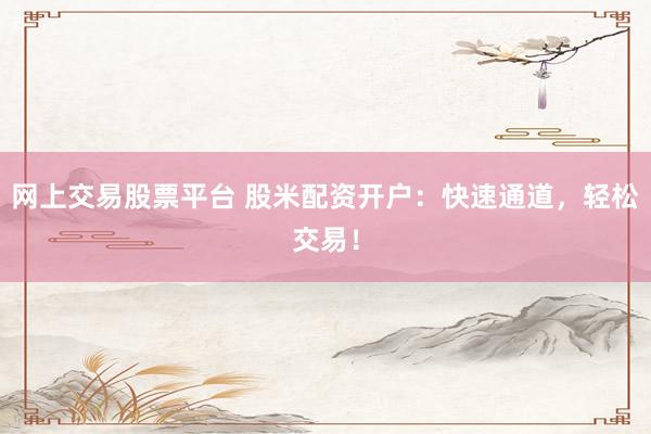 网上交易股票平台 股米配资开户：快速通道，轻松交易！