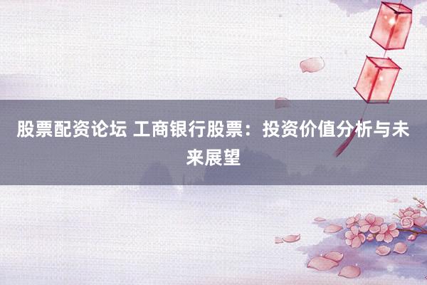股票配资论坛 工商银行股票：投资价值分析与未来展望