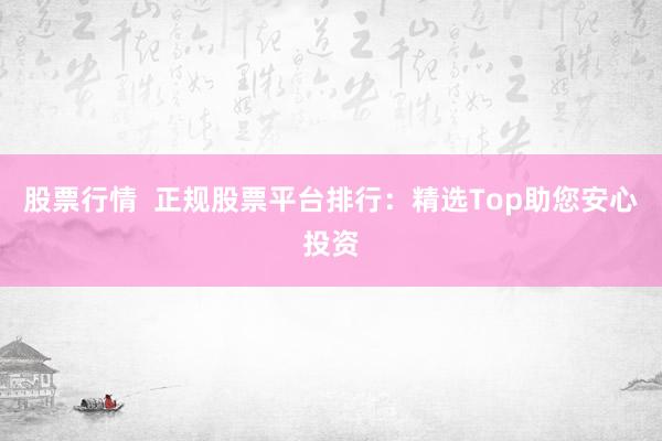 股票行情  正规股票平台排行：精选Top助您安心投资