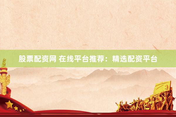 股票配资网 在线平台推荐：精选配资平台