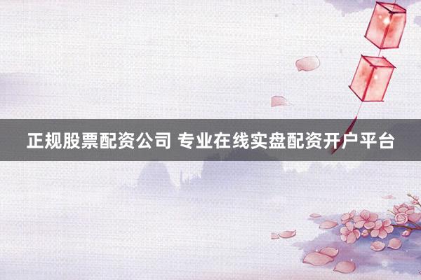 正规股票配资公司 专业在线实盘配资开户平台