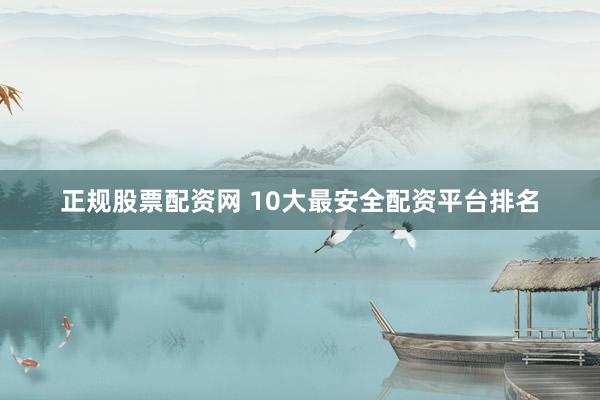 正规股票配资网 10大最安全配资平台排名