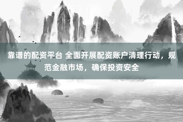 靠谱的配资平台 全面开展配资账户清理行动，规范金融市场，确保投资安全