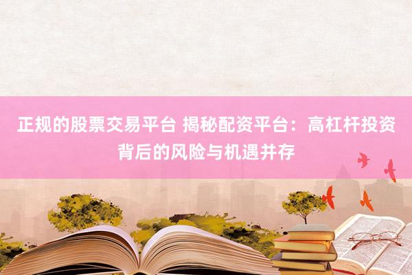 正规的股票交易平台 揭秘配资平台：高杠杆投资背后的风险与机遇并存