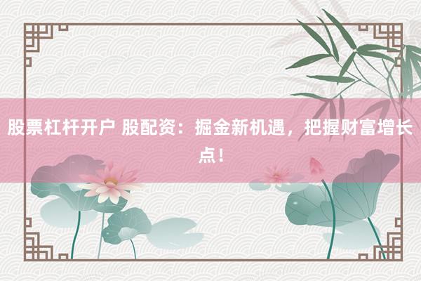 股票杠杆开户 股配资：掘金新机遇，把握财富增长点！