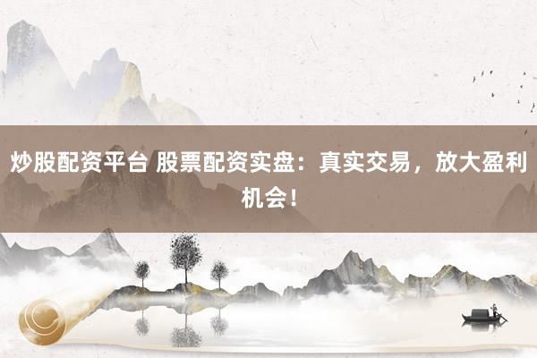 炒股配资平台 股票配资实盘：真实交易，放大盈利机会！
