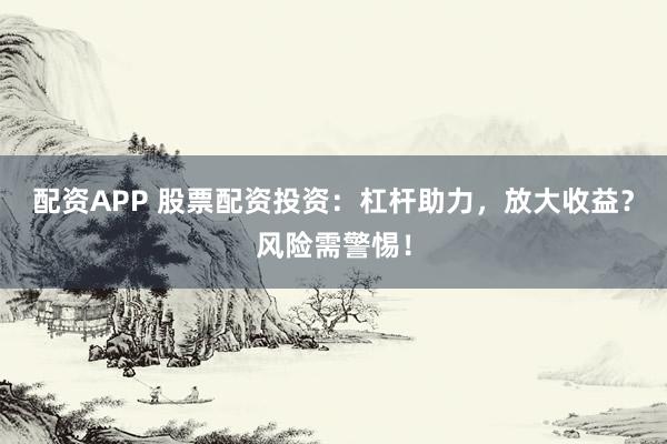 配资APP 股票配资投资：杠杆助力，放大收益？风险需警惕！
