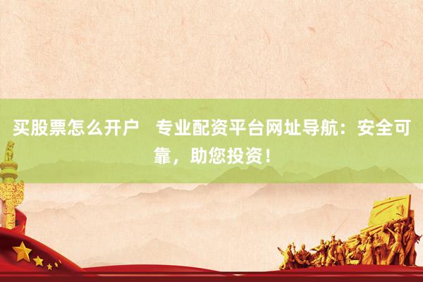 买股票怎么开户   专业配资平台网址导航：安全可靠，助您投资！