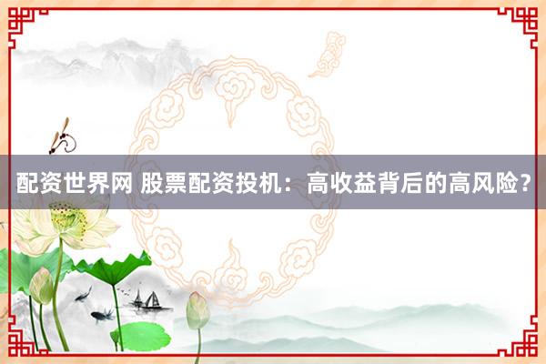 配资世界网 股票配资投机：高收益背后的高风险？