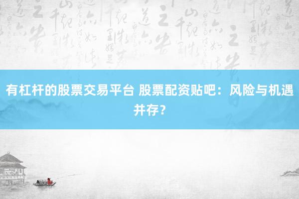 有杠杆的股票交易平台 股票配资贴吧：风险与机遇并存？
