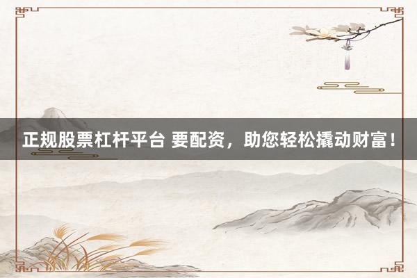 正规股票杠杆平台 要配资，助您轻松撬动财富！