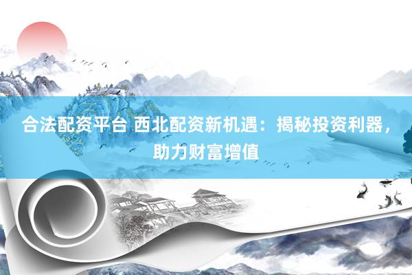 合法配资平台 西北配资新机遇：揭秘投资利器，助力财富增值