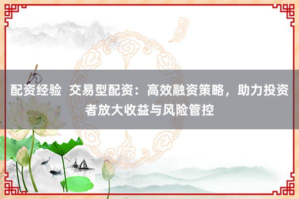 配资经验  交易型配资：高效融资策略，助力投资者放大收益与风险管控