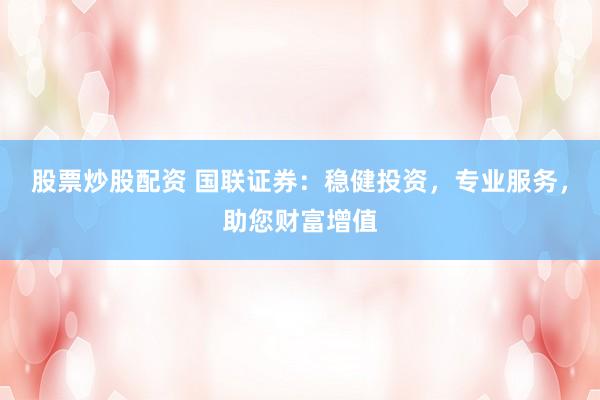 股票炒股配资 国联证券：稳健投资，专业服务，助您财富增值
