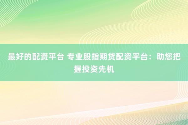 最好的配资平台 专业股指期货配资平台：助您把握投资先机