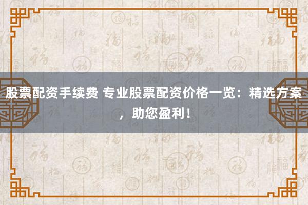 股票配资手续费 专业股票配资价格一览:精选方案,助您盈利!