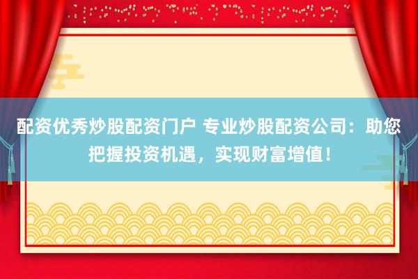 配资优秀炒股配资门户 专业炒股配资公司：助您把握投资机遇，实现财富增值！